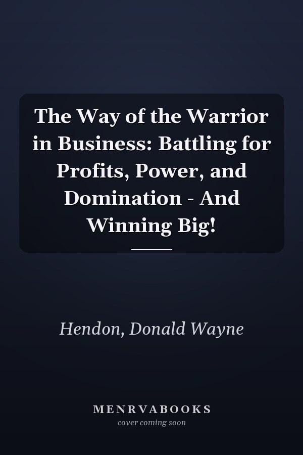 The Way of the Warrior in Business: Battling for Profits, Power, and Domination - And Winning Big!