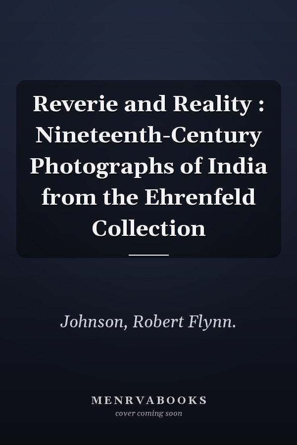Reverie and Reality : Nineteenth-Century Photographs of India from the Ehrenfeld Collection