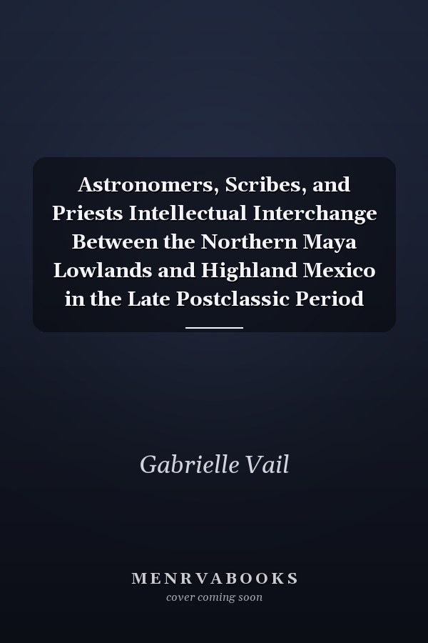 Astronomers, Scribes, and Priests Intellectual Interchange Between the Northern Maya Lowlands and Highland Mexico in the Late Postclassic Period