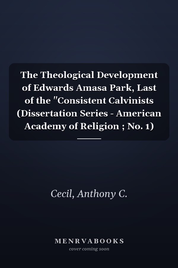 The Theological Development of Edwards Amasa Park, Last of the "Consistent Calvinists (Dissertation Series - American Academy of Religion ; No. 1)