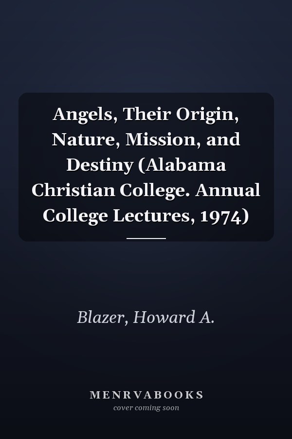Angels, Their Origin, Nature, Mission, and Destiny (Alabama Christian College. Annual College Lectures, 1974)