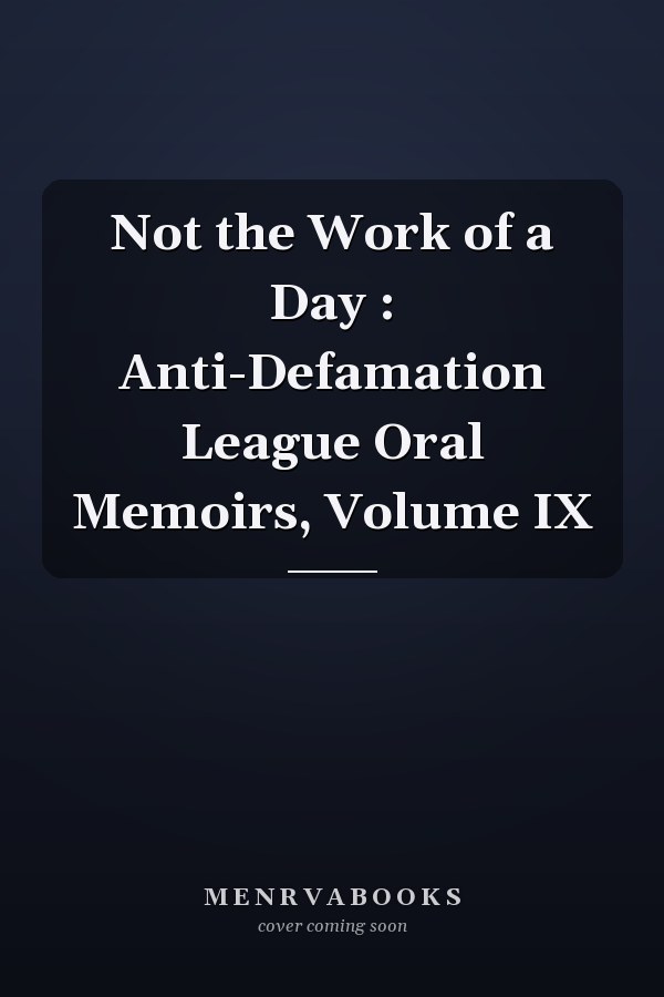 Not the Work of a Day : Anti-Defamation League Oral Memoirs, Volume IX