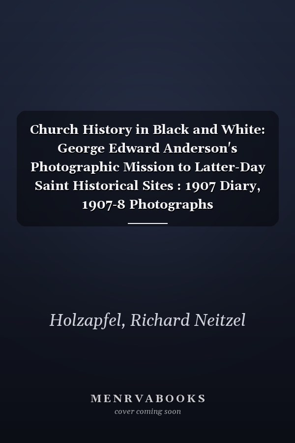 Church History in Black and White: George Edward Anderson's Photographic Mission to Latter-Day Saint Historical Sites : 1907 Diary, 1907-8 Photographs