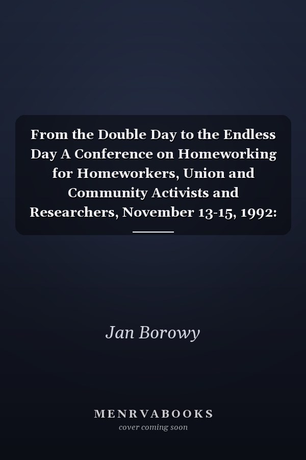 From the Double Day to the Endless Day A Conference on Homeworking for Homeworkers, Union and Community Activists and Researchers, November 13-15, 1992: Proceedings and Background Papers