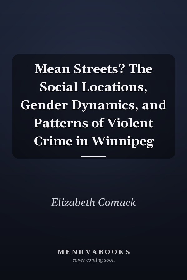 Mean Streets? The Social Locations, Gender Dynamics, and Patterns of Violent Crime in Winnipeg