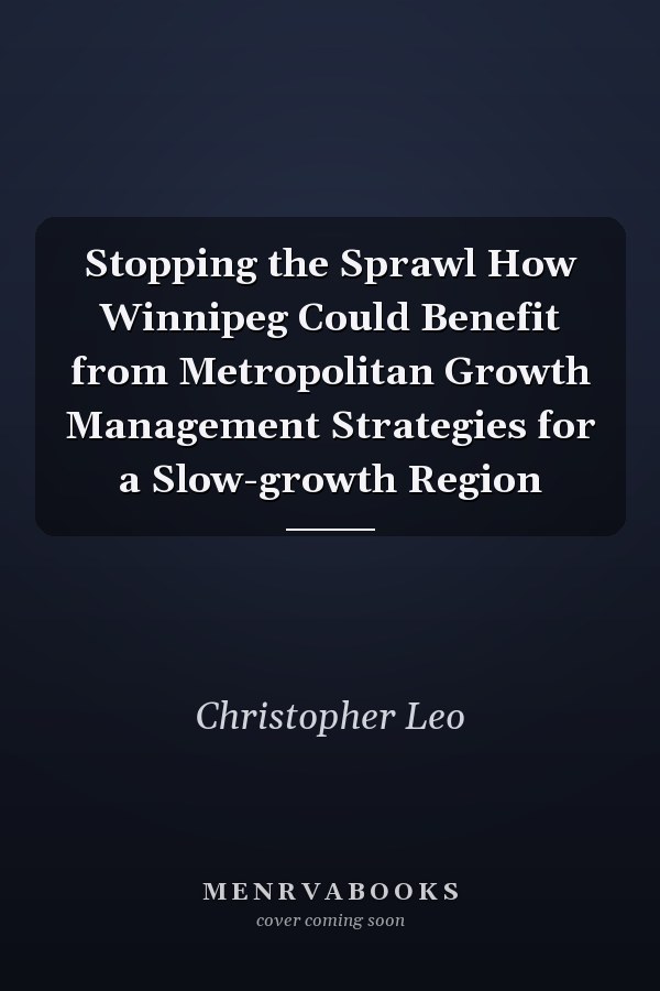 Stopping the Sprawl How Winnipeg Could Benefit from Metropolitan Growth Management Strategies for a Slow-growth Region