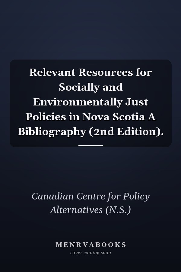 Relevant Resources for Socially and Environmentally Just Policies in Nova Scotia A Bibliography (2nd Edition).