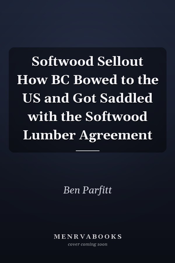 Softwood Sellout How BC Bowed to the US and Got Saddled with the Softwood Lumber Agreement