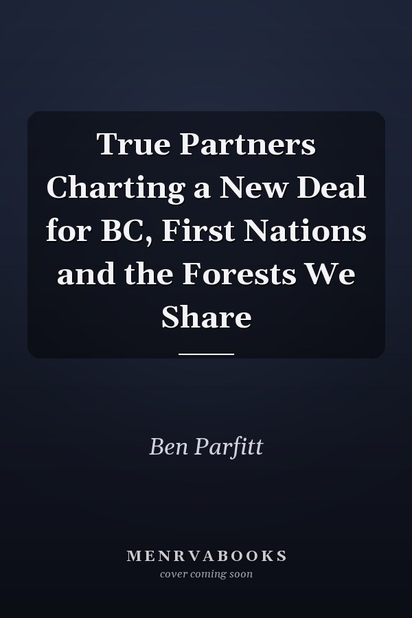 True Partners Charting a New Deal for BC, First Nations and the Forests We Share