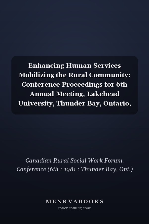 Enhancing Human Services Mobilizing the Rural Community: Conference Proceedings for 6th Annual Meeting, Lakehead University, Thunder Bay, Ontario, May 25-27, 1981