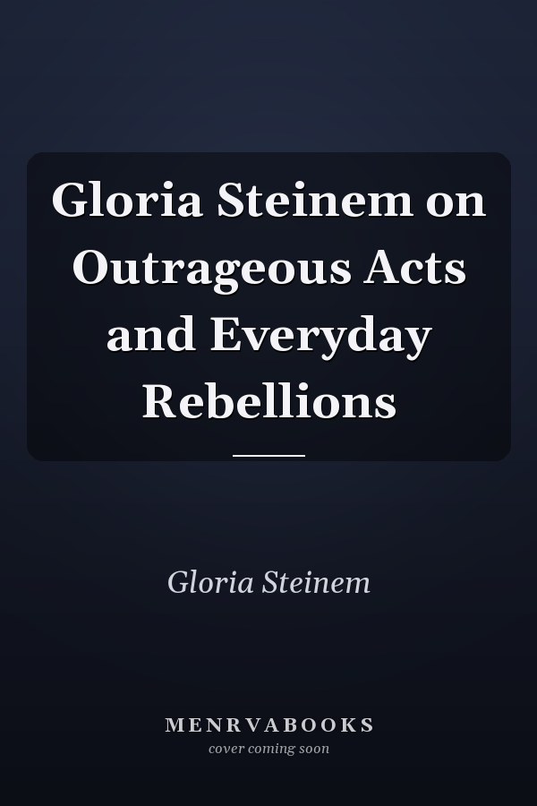 Gloria Steinem on Outrageous Acts and Everyday Rebellions
