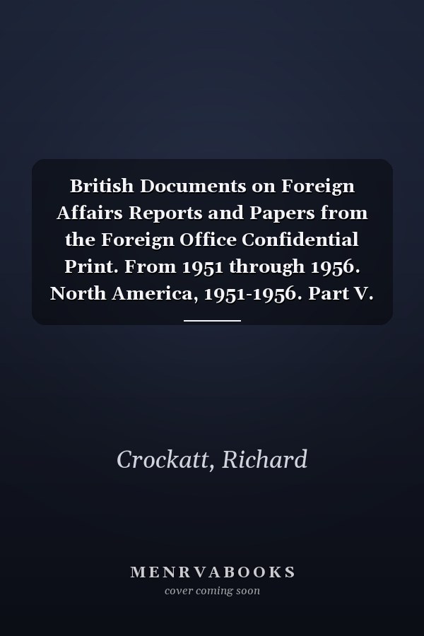 British Documents on Foreign Affairs Reports and Papers from the Foreign Office Confidential Print. From 1951 through 1956. North America, 1951-1956. Part V. Series C