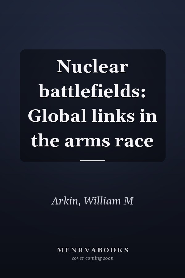 Nuclear battlefields: Global links in the arms race