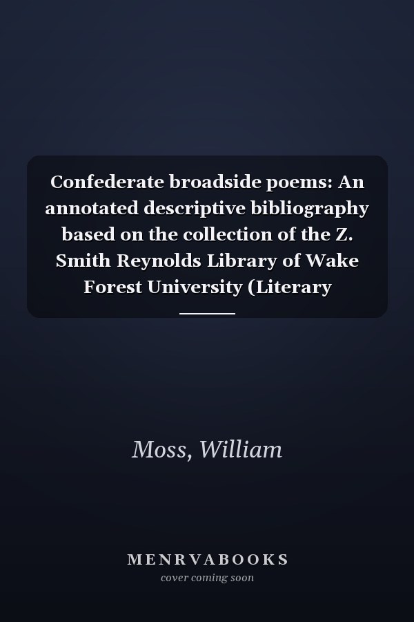 Confederate broadside poems: An annotated descriptive bibliography based on the collection of the Z. Smith Reynolds Library of Wake Forest University (Literary bibliographies from Meckler Corporation)