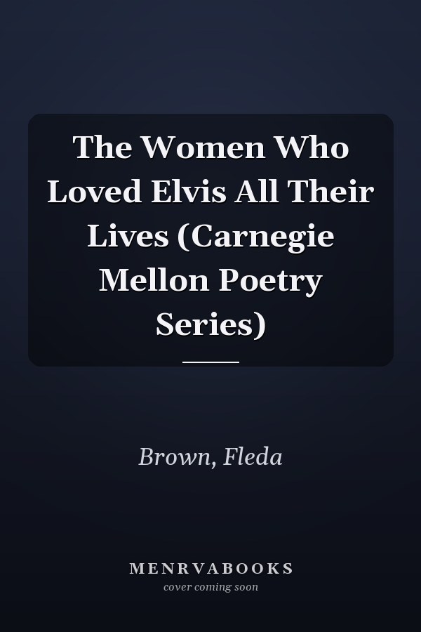 The Women Who Loved Elvis All Their Lives (Carnegie Mellon Poetry Series)