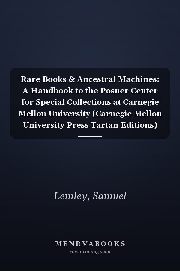 Rare Books & Ancestral Machines: A Handbook to the Posner Center for Special Collections at Carnegie Mellon University (Carnegie Mellon University Press Tartan Editions)