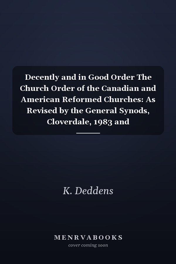 Decently and in Good Order The Church Order of the Canadian and American Reformed Churches: As Revised by the General Synods, Cloverdale, 1983 and Burlington-West, 1986
