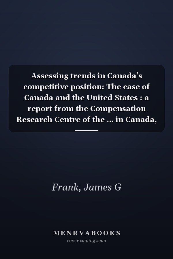 Assessing trends in Canada's competitive position: The case of Canada and the United States : a report from the Compensation Research Centre of the ... in Canada, November, 1977 (Canadian studies)