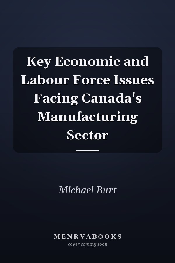 Key Economic and Labour Force Issues Facing Canada's Manufacturing Sector