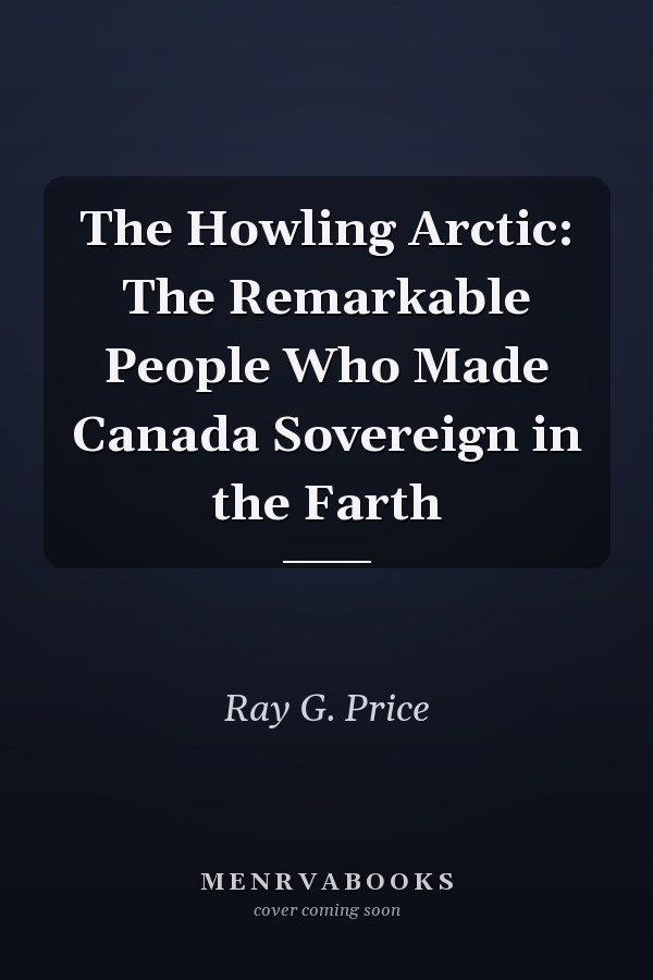 The Howling Arctic: The Remarkable People Who Made Canada Sovereign in the Farth
