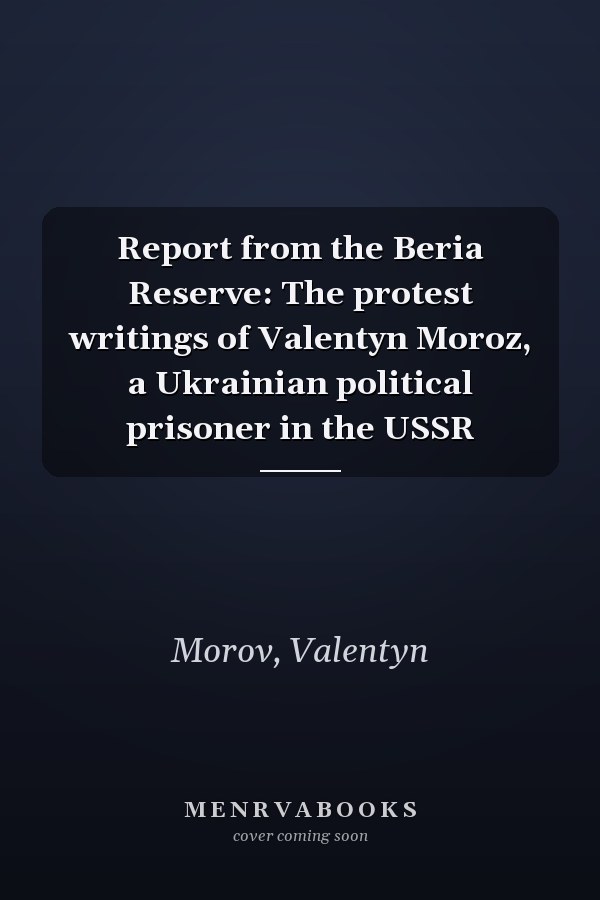 Report from the Beria Reserve: The protest writings of Valentyn Moroz, a Ukrainian political prisoner in the USSR