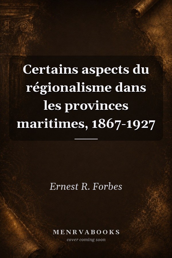Certains aspects du régionalisme dans les provinces maritimes, 1867-1927