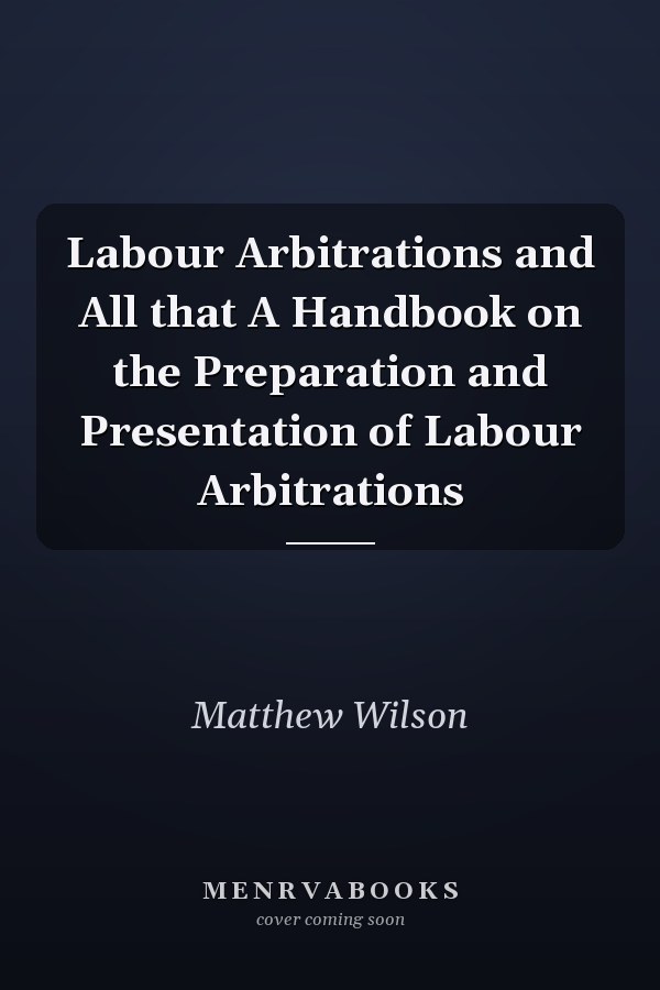 Labour Arbitrations and All that A Handbook on the Preparation and Presentation of Labour Arbitrations