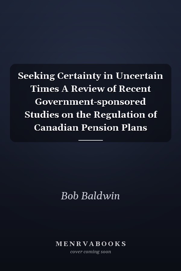Seeking Certainty in Uncertain Times A Review of Recent Government-sponsored Studies on the Regulation of Canadian Pension Plans