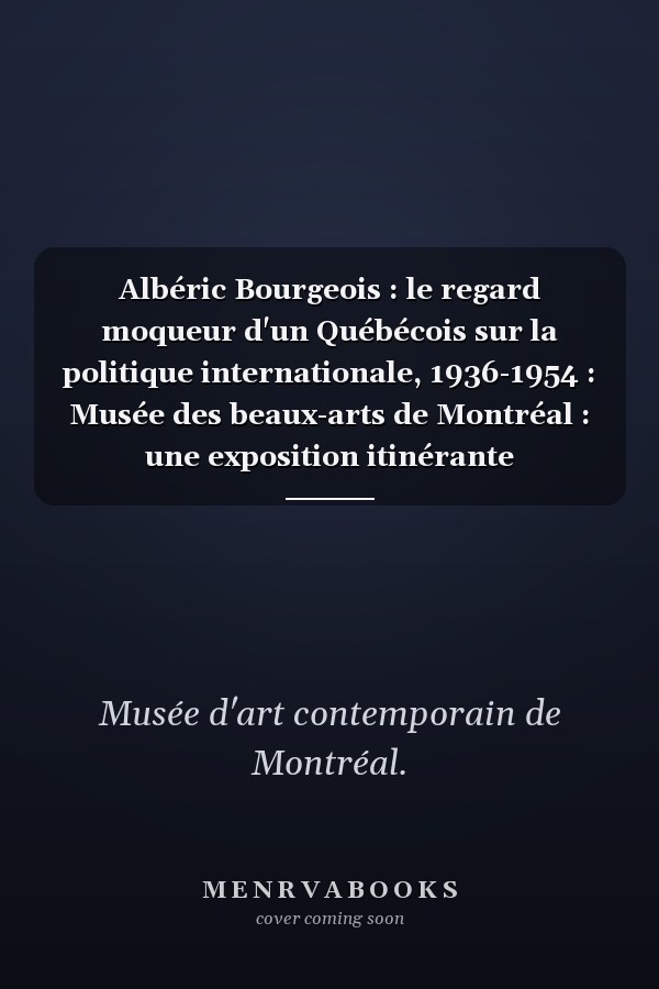 Albéric Bourgeois : le regard moqueur d'un Québécois sur la politique internationale, 1936-1954 : Musée des beaux-arts de Montréal : une exposition itinérante