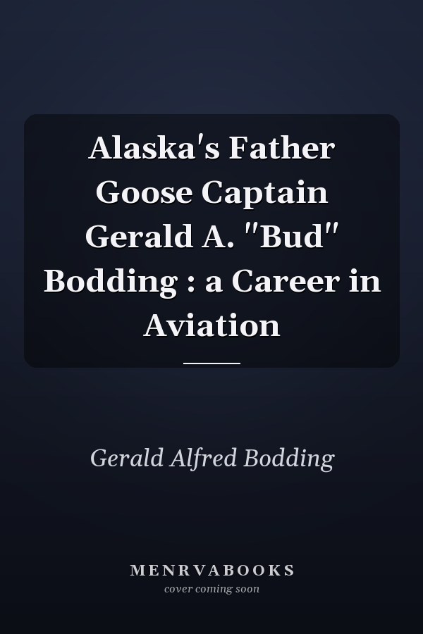 Alaska's Father Goose Captain Gerald A. "Bud" Bodding : a Career in Aviation