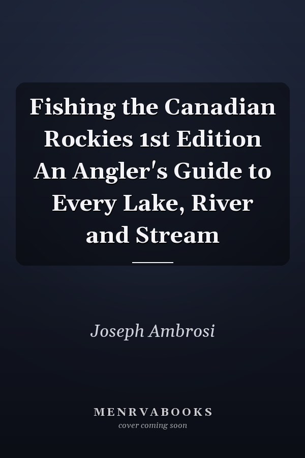 Fishing the Canadian Rockies 1st Edition An Angler's Guide to Every Lake, River and Stream