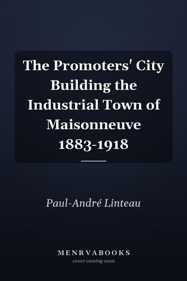 The Promoters' City Building the Industrial Town of Maisonneuve 1883-1918