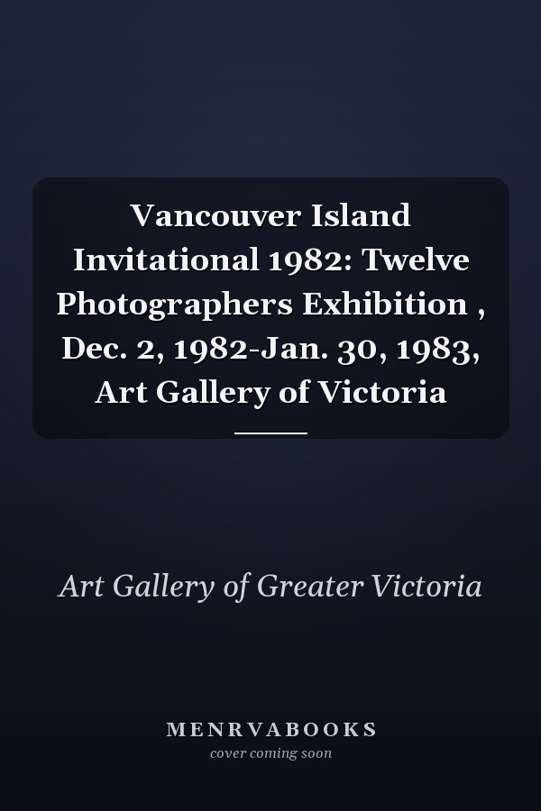 Vancouver Island Invitational 1982: Twelve Photographers Exhibition , Dec. 2, 1982-Jan. 30, 1983, Art Gallery of Victoria