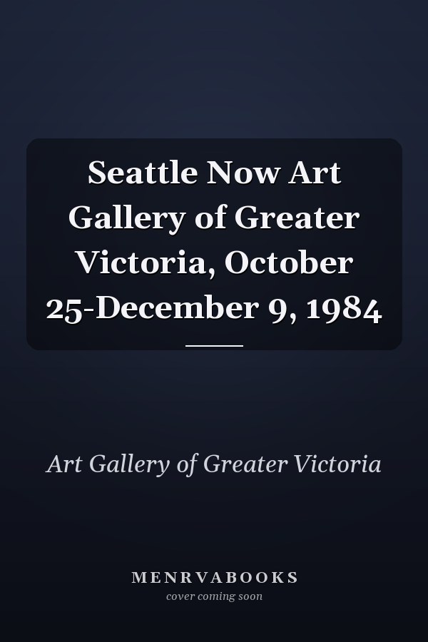 Seattle Now Art Gallery of Greater Victoria, October 25-December 9, 1984