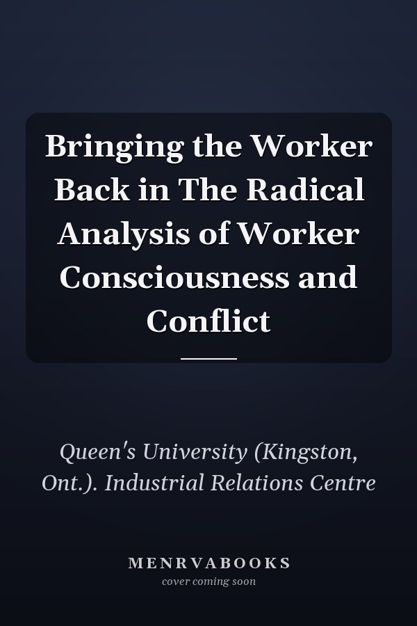 Bringing the Worker Back in The Radical Analysis of Worker Consciousness and Conflict