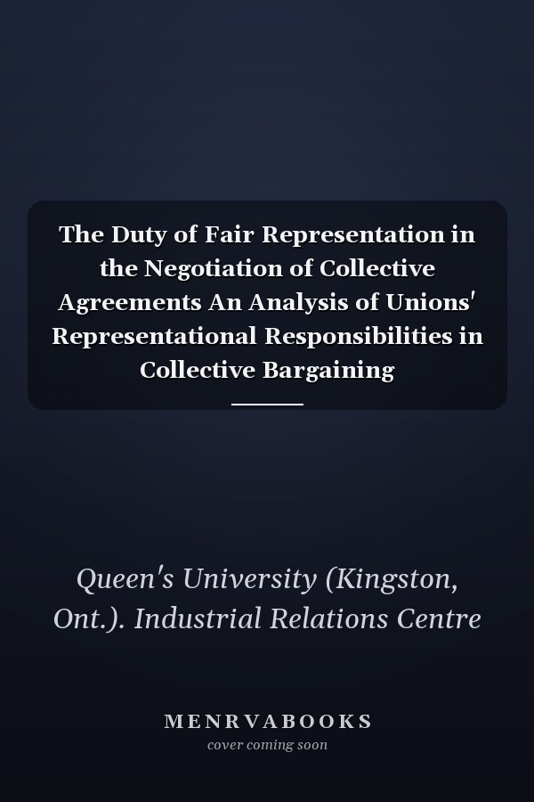 The Duty of Fair Representation in the Negotiation of Collective Agreements An Analysis of Unions' Representational Responsibilities in Collective Bargaining