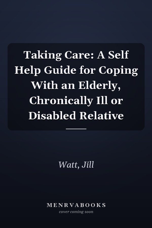 Taking Care: A Self Help Guide for Coping With an Elderly, Chronically Ill or Disabled Relative