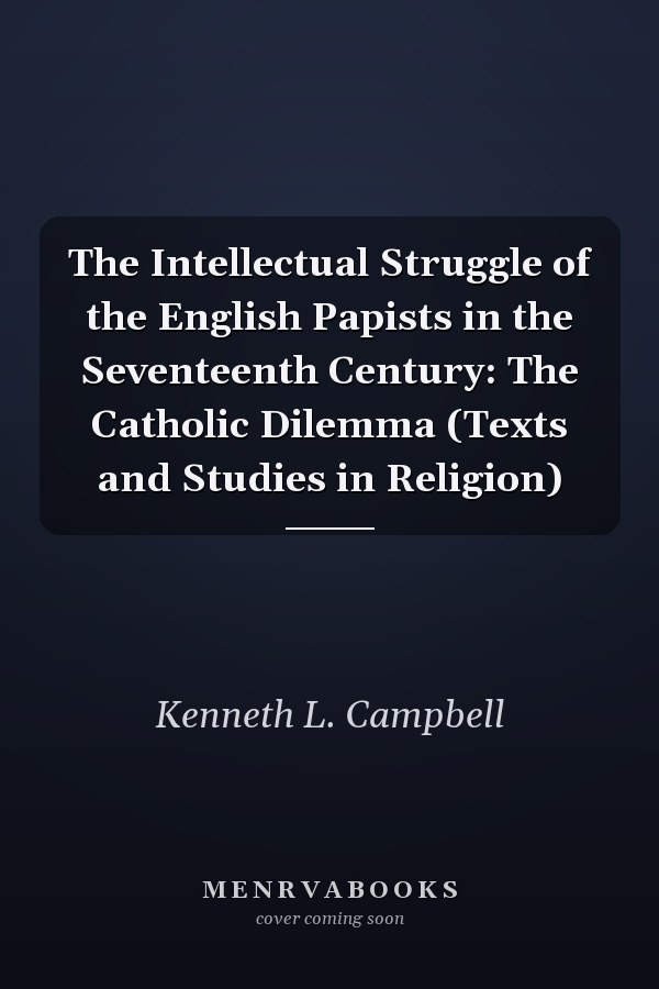 The Intellectual Struggle of the English Papists in the Seventeenth Century: The Catholic Dilemma (Texts and Studies in Religion)