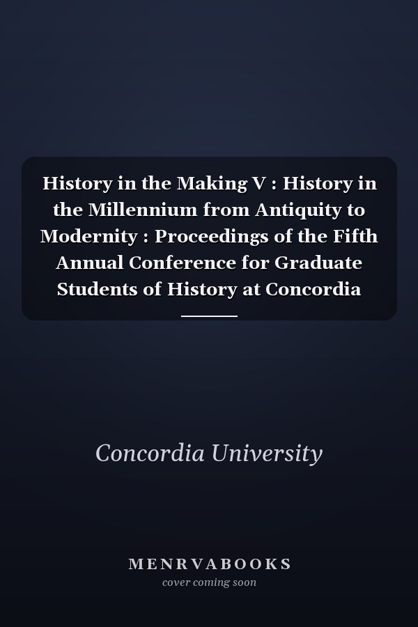 History in the Making V : History in the Millennium from Antiquity to Modernity : Proceedings of the Fifth Annual Conference for Graduate Students of History at Concordia University