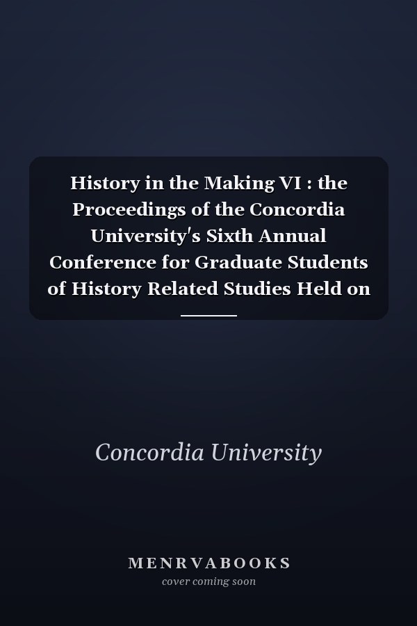History in the Making VI : the Proceedings of the Concordia University's Sixth Annual Conference for Graduate Students of History Related Studies Held on March 11, 2000 at Concordia University, Montréal, Québec, Canada