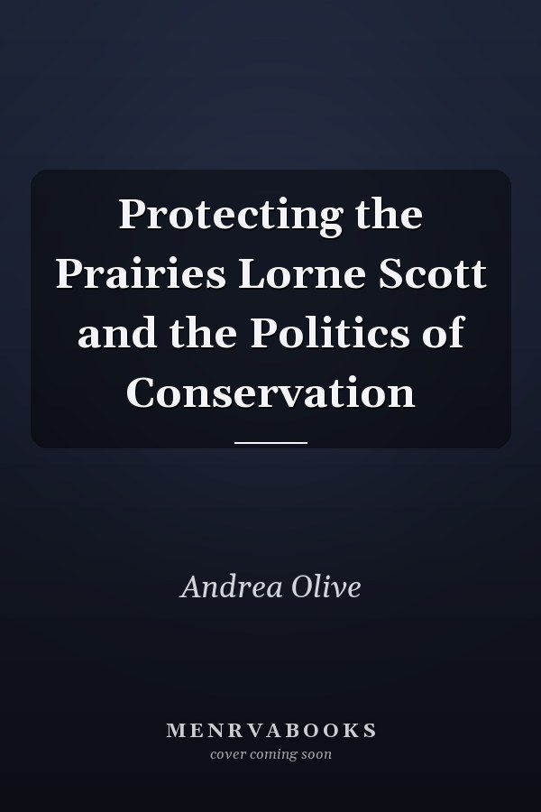 Protecting the Prairies Lorne Scott and the Politics of Conservation