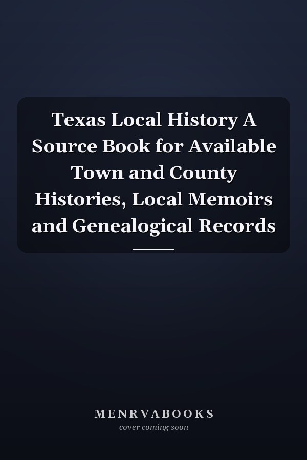 Texas Local History A Source Book for Available Town and County Histories, Local Memoirs and Genealogical Records