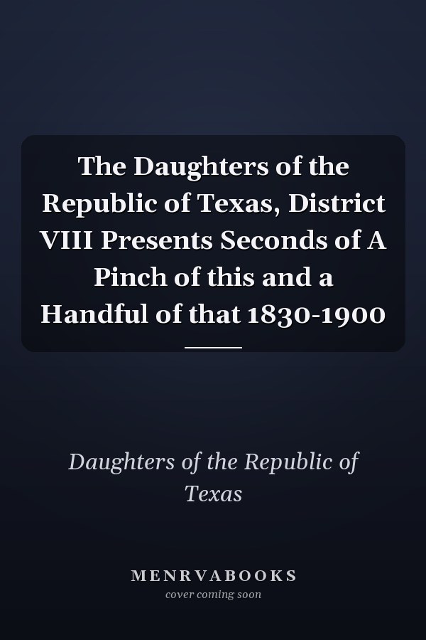 The Daughters of the Republic of Texas, District VIII Presents Seconds of A Pinch of this and a Handful of that 1830-1900
