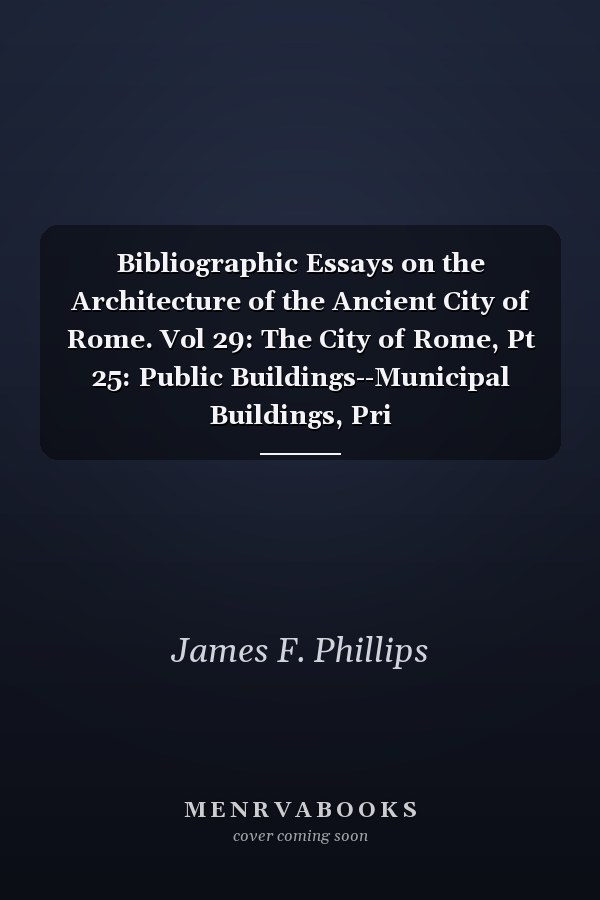 Bibliographic Essays on the Architecture of the Ancient City of Rome. Vol 29: The City of Rome, Pt 25: Public Buildings--Municipal Buildings, Pri