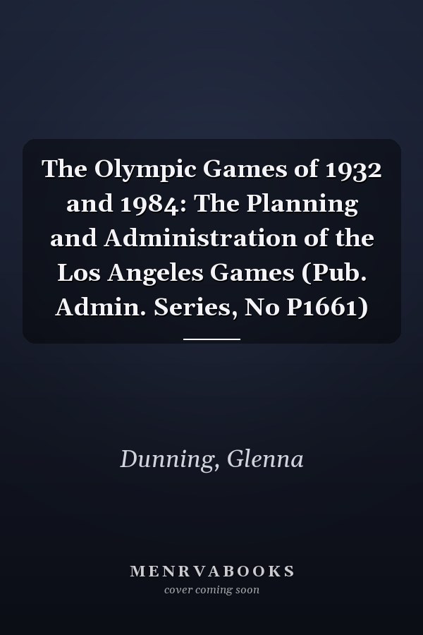 The Olympic Games of 1932 and 1984: The Planning and Administration of the Los Angeles Games (Pub. Admin. Series, No P1661)