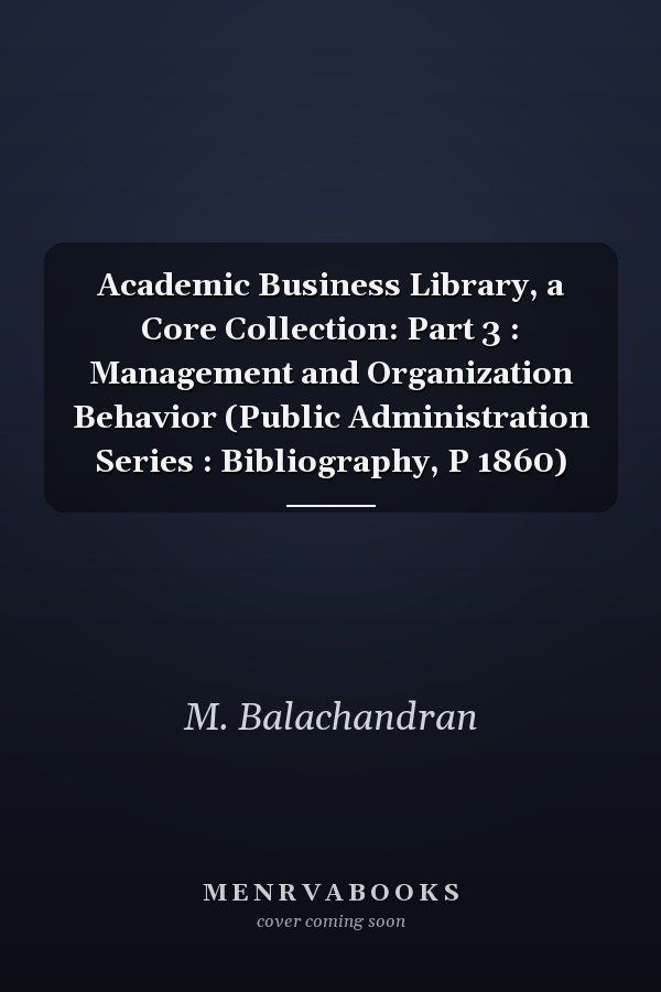 Academic Business Library, a Core Collection: Part 3 : Management and Organization Behavior (Public Administration Series : Bibliography, P 1860)