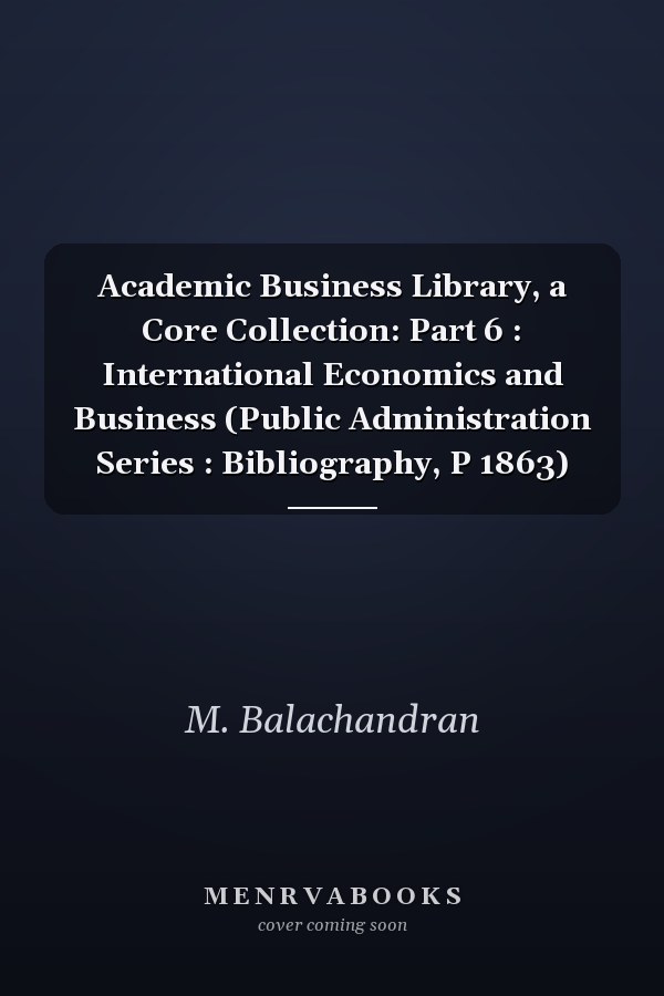 Academic Business Library, a Core Collection: Part 6 : International Economics and Business (Public Administration Series : Bibliography, P 1863)