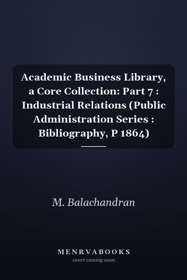 Academic Business Library, a Core Collection: Part 7 : Industrial Relations (Public Administration Series : Bibliography, P 1864)