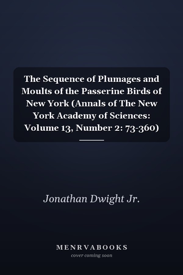The Sequence of Plumages and Moults of the Passerine Birds of New York (Annals of The New York Academy of Sciences: Volume 13, Number 2: 73-360)