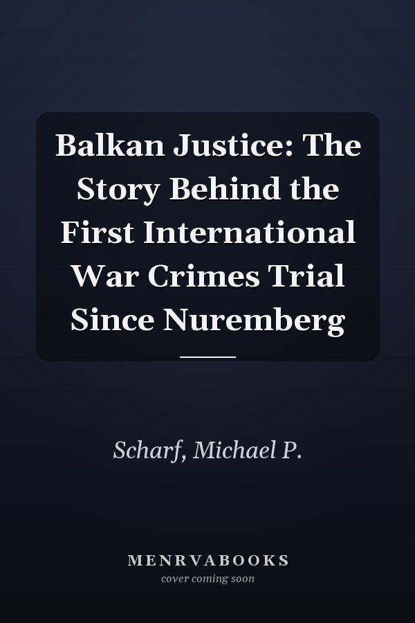 Balkan Justice: The Story Behind the First International War Crimes Trial Since Nuremberg